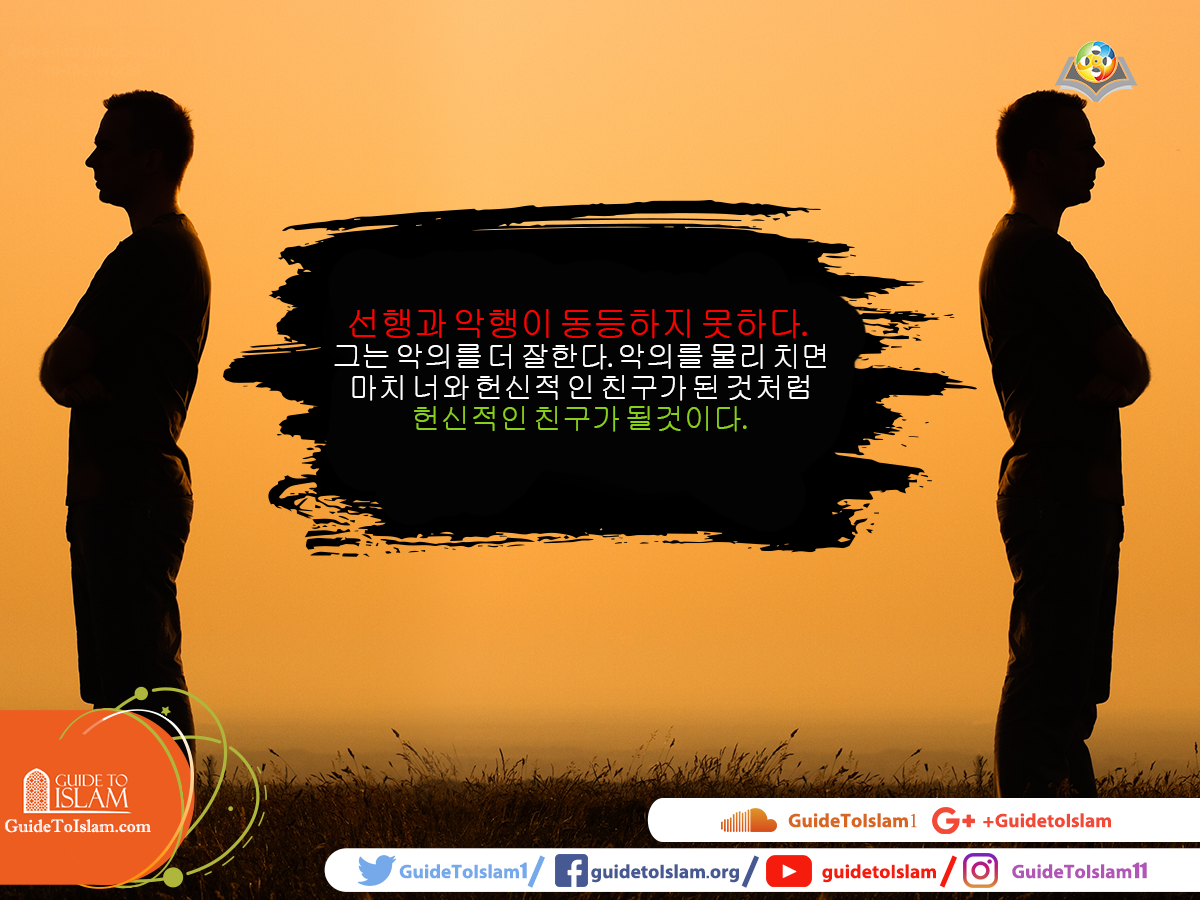 선행과 악행이 동등하지 못하다. 그는 악의를 더 잘한다. 악의를 물리 치면 마치 너와 헌신적 인 친구가 된 것처럼 헌신적인 친구가 될것이다